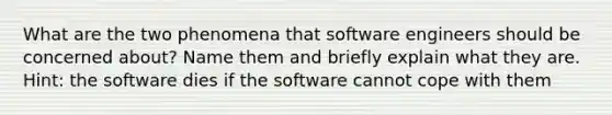 What are the two phenomena that software engineers should be concerned about? Name them and briefly explain what they are. Hint: the software dies if the software cannot cope with them