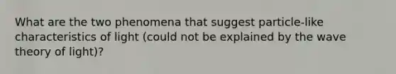 What are the two phenomena that suggest particle-like <a href='https://www.questionai.com/knowledge/kPJGjjCNRq-characteristics-of-light' class='anchor-knowledge'>characteristics of light</a> (could not be explained by the wave theory of light)?