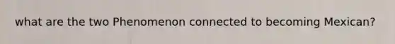 what are the two Phenomenon connected to becoming Mexican?