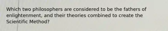 Which two philosophers are considered to be the fathers of enlightenment, and their theories combined to create the Scientific Method?