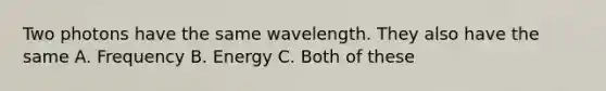 Two photons have the same wavelength. They also have the same A. Frequency B. Energy C. Both of these