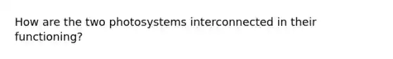 How are the two photosystems interconnected in their functioning?