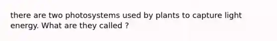 there are two photosystems used by plants to capture light energy. What are they called ?