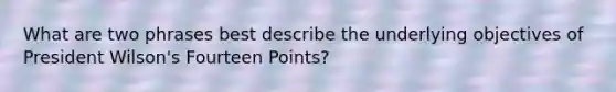 What are two phrases best describe the underlying objectives of President Wilson's Fourteen Points?