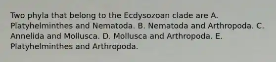 Two phyla that belong to the Ecdysozoan clade are A. Platyhelminthes and Nematoda. B. Nematoda and Arthropoda. C. Annelida and Mollusca. D. Mollusca and Arthropoda. E. Platyhelminthes and Arthropoda.