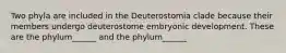 Two phyla are included in the Deuterostomia clade because their members undergo deuterostome embryonic development. These are the phylum______ and the phylum______