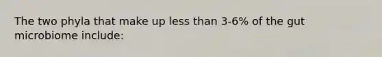 The two phyla that make up less than 3-6% of the gut microbiome include: