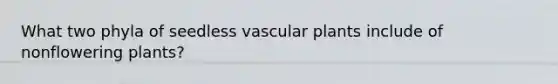 What two phyla of seedless vascular plants include of nonflowering plants?