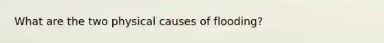 What are the two physical causes of flooding?