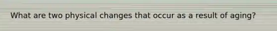 What are two physical changes that occur as a result of aging?
