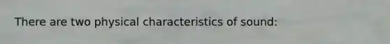 There are two physical characteristics of sound: