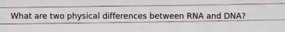 What are two physical differences between RNA and DNA?