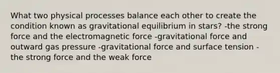 What two physical processes balance each other to create the condition known as gravitational equilibrium in stars? -the strong force and the electromagnetic force -gravitational force and outward gas pressure -gravitational force and surface tension -the strong force and the weak force