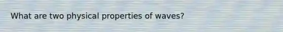 What are two physical properties of waves?