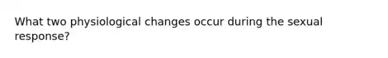 What two physiological changes occur during the sexual response?