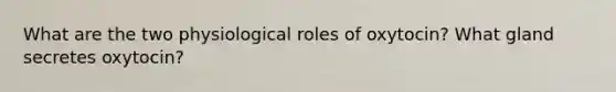 What are the two physiological roles of oxytocin? What gland secretes oxytocin?