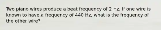 Two piano wires produce a beat frequency of 2 Hz. If one wire is known to have a frequency of 440 Hz, what is the frequency of the other wire?