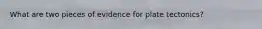 What are two pieces of evidence for plate tectonics?