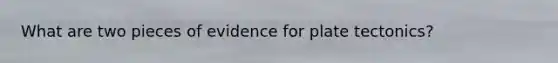 What are two pieces of evidence for plate tectonics?