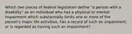 Which two pieces of federal legislation define "a person with a disability" as an individual who has a physical or mental impairment which substantially limits one or more of the person's major life activities, has a record of such an impairment, or is regarded as having such an impairment?