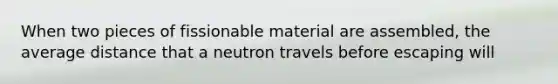 When two pieces of fissionable material are assembled, the average distance that a neutron travels before escaping will