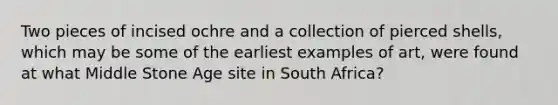 Two pieces of incised ochre and a collection of pierced shells, which may be some of the earliest examples of art, were found at what Middle Stone Age site in South Africa?