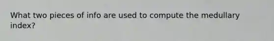 What two pieces of info are used to compute the medullary index?