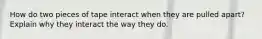 How do two pieces of tape interact when they are pulled apart? Explain why they interact the way they do.