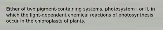 Either of two pigment-containing systems, photosystem I or II, in which the light-dependent chemical reactions of photosynthesis occur in the chloroplasts of plants.