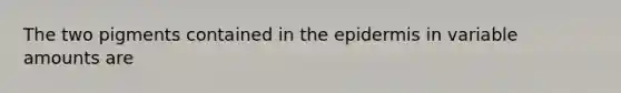 The two pigments contained in the epidermis in variable amounts are