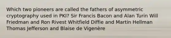 Which two pioneers are called the fathers of asymmetric cryptography used in PKI? Sir Francis Bacon and Alan Turin Will Friedman and Ron Rivest Whitfield Diffie and Martin Hellman Thomas Jefferson and Blaise de Vigenère