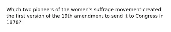 Which two pioneers of the women's suffrage movement created the first version of the 19th amendment to send it to Congress in 1878?