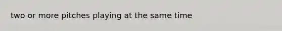 two or more pitches playing at the same time