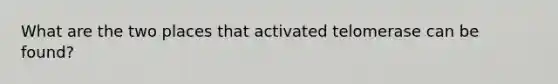 What are the two places that activated telomerase can be found?