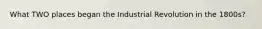 What TWO places began the Industrial Revolution in the 1800s?