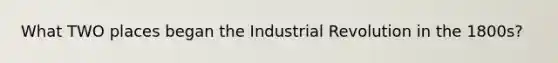 What TWO places began the Industrial Revolution in the 1800s?