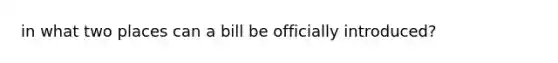 in what two places can a bill be officially introduced?