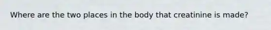 Where are the two places in the body that creatinine is made?