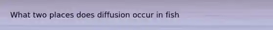 What two places does diffusion occur in fish