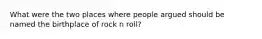 What were the two places where people argued should be named the birthplace of rock n roll?