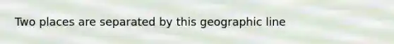 Two places are separated by this geographic line
