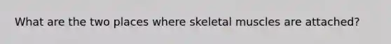 What are the two places where skeletal muscles are attached?