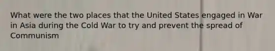 What were the two places that the United States engaged in War in Asia during the Cold War to try and prevent the spread of Communism