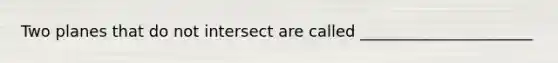 Two planes that do not intersect are called ______________________