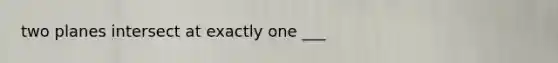 two planes intersect at exactly one ___