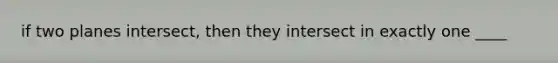 if two planes intersect, then they intersect in exactly one ____