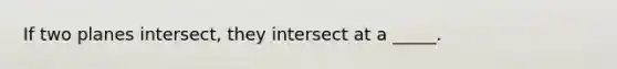 If two planes intersect, they intersect at a _____.