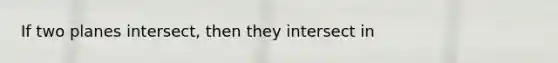 If two planes intersect, then they intersect in