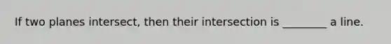 If two planes intersect, then their intersection is ________ a line.