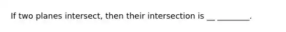 If two planes intersect, then their intersection is __ ________.